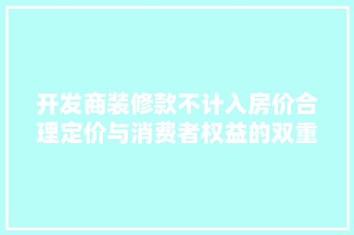 开发商装修款不计入房价合理定价与消费者权益的双重保障