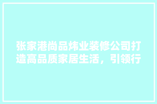 张家港尚品炜业装修公司打造高品质家居生活，引领行业新潮流