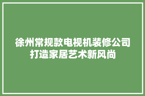 徐州常规款电视机装修公司打造家居艺术新风尚