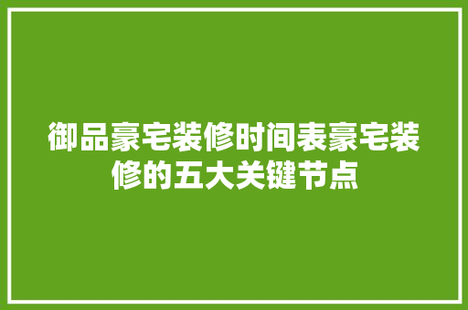 御品豪宅装修时间表豪宅装修的五大关键节点