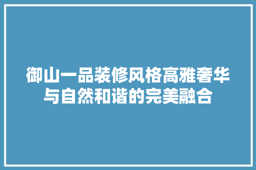 御山一品装修风格高雅奢华与自然和谐的完美融合