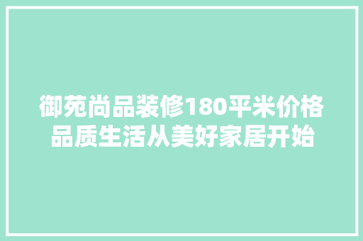 御苑尚品装修180平米价格品质生活从美好家居开始