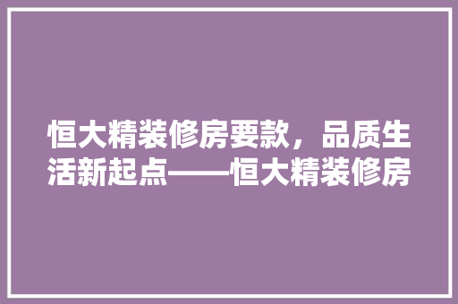 恒大精装修房要款，品质生活新起点——恒大精装修房的独特魅力 新型材料