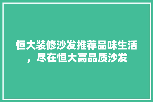 恒大装修沙发推荐品味生活，尽在恒大高品质沙发
