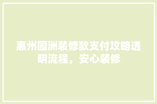 惠州园洲装修款支付攻略透明流程，安心装修