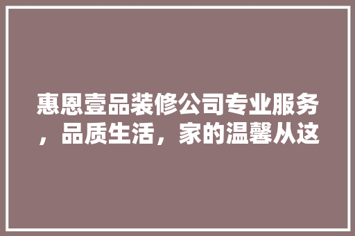 惠恩壹品装修公司专业服务，品质生活，家的温馨从这里开始