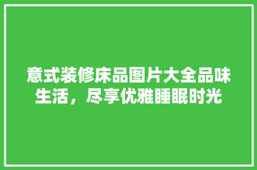 意式装修床品图片大全品味生活，尽享优雅睡眠时光