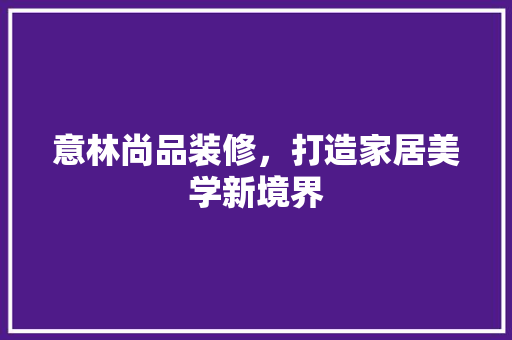 意林尚品装修，打造家居美学新境界 设计原则