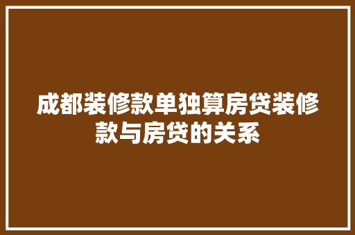 成都装修款单独算房贷装修款与房贷的关系