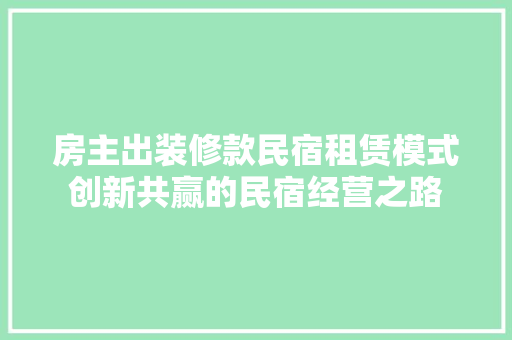 房主出装修款民宿租赁模式创新共赢的民宿经营之路