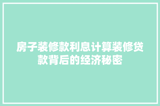房子装修款利息计算装修贷款背后的经济秘密