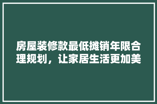 房屋装修款最低摊销年限合理规划，让家居生活更加美好 常用设备