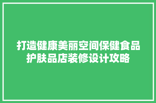 打造健康美丽空间保健食品护肤品店装修设计攻略
