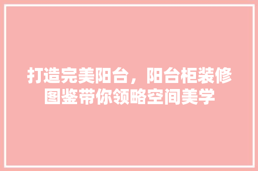 打造完美阳台，阳台柜装修图鉴带你领略空间美学