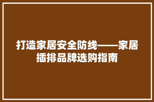 打造家居安全防线——家居插排品牌选购指南