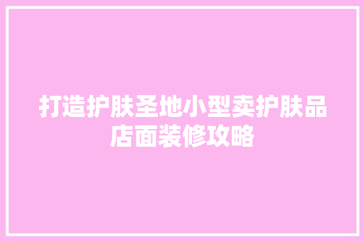 打造护肤圣地小型卖护肤品店面装修攻略