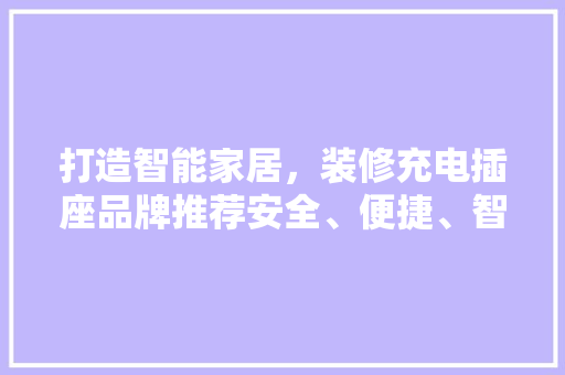 打造智能家居，装修充电插座品牌推荐安全、便捷、智能，尽在掌握