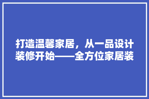 打造温馨家居，从一品设计装修开始——全方位家居装修设计之路
