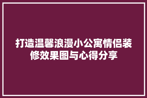 打造温馨浪漫小公寓情侣装修效果图与心得分享