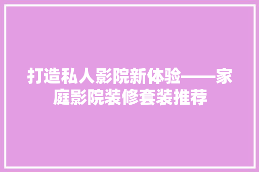 打造私人影院新体验——家庭影院装修套装推荐
