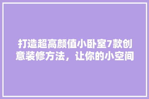 打造超高颜值小卧室7款创意装修方法，让你的小空间焕然一新！