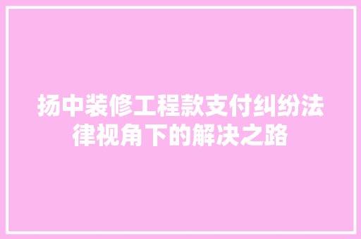 扬中装修工程款支付纠纷法律视角下的解决之路