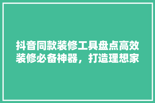 抖音同款装修工具盘点高效装修必备神器，打造理想家居！