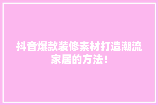 抖音爆款装修素材打造潮流家居的方法！