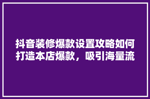 抖音装修爆款设置攻略如何打造本店爆款，吸引海量流量