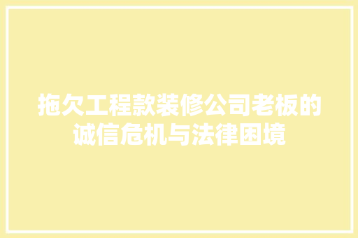 拖欠工程款装修公司老板的诚信危机与法律困境