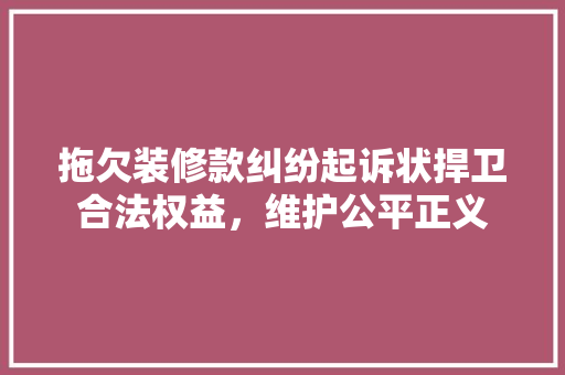 拖欠装修款纠纷起诉状捍卫合法权益，维护公平正义
