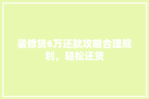 装修贷6万还款攻略合理规划，轻松还贷