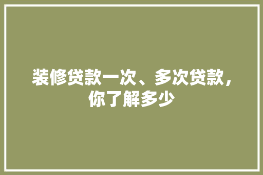 装修贷款一次、多次贷款，你了解多少