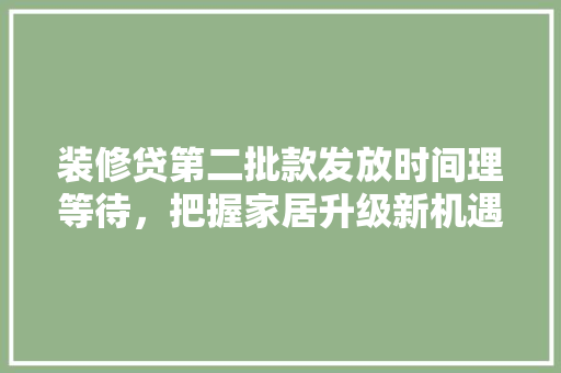 装修贷第二批款发放时间理等待，把握家居升级新机遇
