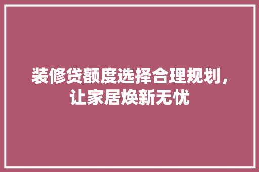装修贷额度选择合理规划，让家居焕新无忧 设计原则