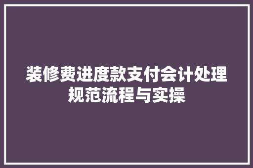 装修费进度款支付会计处理规范流程与实操