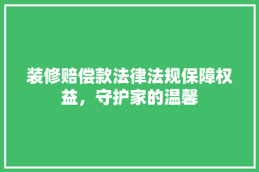 装修赔偿款法律法规保障权益，守护家的温馨
