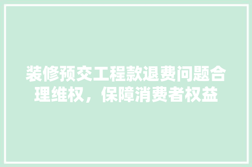 装修预交工程款退费问题合理维权，保障消费者权益