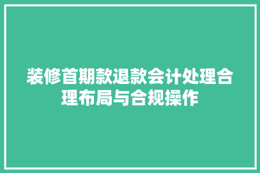 装修首期款退款会计处理合理布局与合规操作