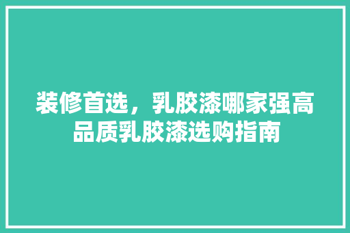 装修首选，乳胶漆哪家强高品质乳胶漆选购指南