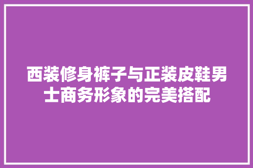 西装修身裤子与正装皮鞋男士商务形象的完美搭配 施工工艺
