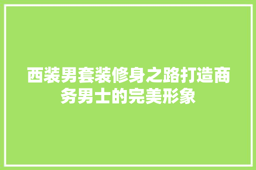 西装男套装修身之路打造商务男士的完美形象