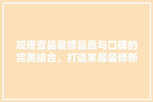 观唐壹品装修品质与口碑的完美结合，打造家居装修新标杆