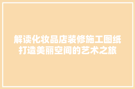 解读化妆品店装修施工图纸打造美丽空间的艺术之旅 知识问答