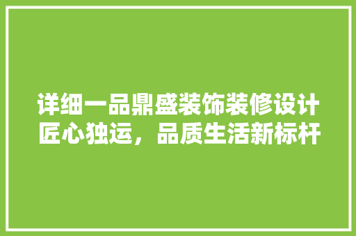 详细一品鼎盛装饰装修设计匠心独运，品质生活新标杆