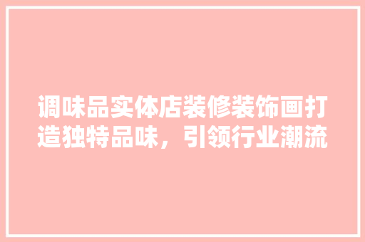 调味品实体店装修装饰画打造独特品味，引领行业潮流