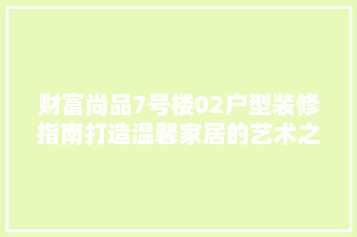 财富尚品7号楼02户型装修指南打造温馨家居的艺术之旅