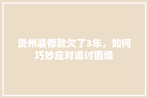 贵州装修款欠了3年，如何巧妙应对追讨困境