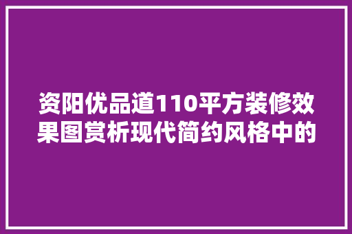 资阳优品道110平方装修效果图赏析现代简约风格中的温馨宜居