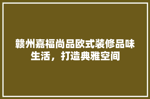 赣州嘉福尚品欧式装修品味生活，打造典雅空间 材料设备